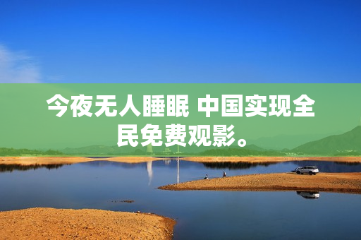 今夜无人睡眠 中国实现全民免费观影。