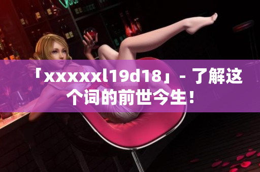 「xxxxxl19d18」- 了解这个词的前世今生！