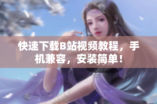 快速下载B站视频教程，手机兼容，安装简单！