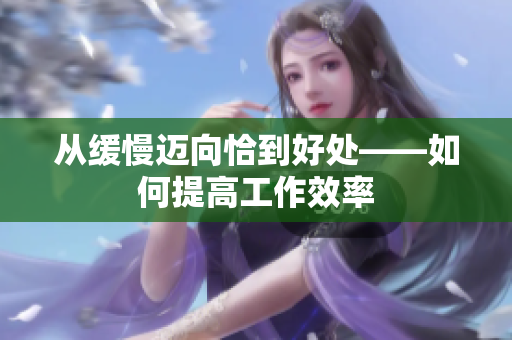 从缓慢迈向恰到好处——如何提高工作效率