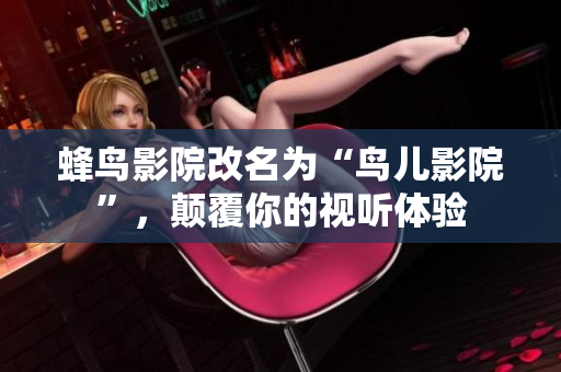 蜂鸟影院改名为“鸟儿影院”，颠覆你的视听体验