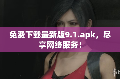 免费下载最新版9.1.apk，尽享网络服务！
