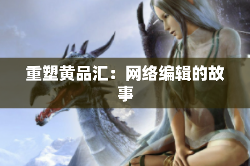 重塑黄品汇：网络编辑的故事