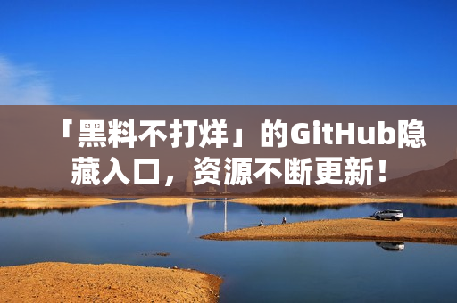 「黑料不打烊」的GitHub隐藏入口，资源不断更新！