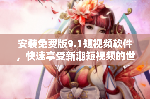 安装免费版9.1短视频软件，快速享受新潮短视频的世界