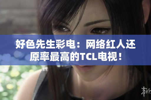 好色先生彩电：网络红人还原率最高的TCL电视！