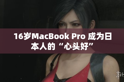 16岁MacBook Pro 成为日本人的“心头好”