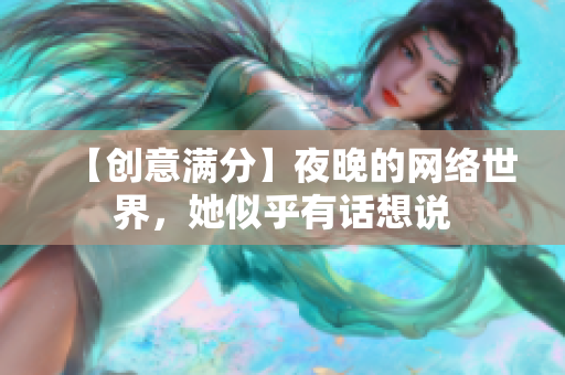 【创意满分】夜晚的网络世界，她似乎有话想说
