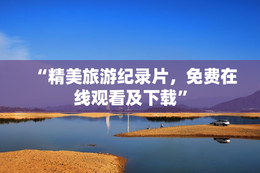 “精美旅游纪录片，免费在线观看及下载”