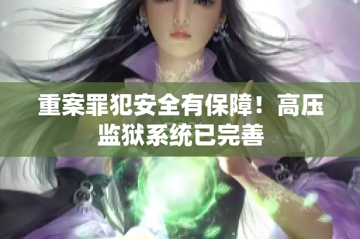 重案罪犯安全有保障！高压监狱系统已完善