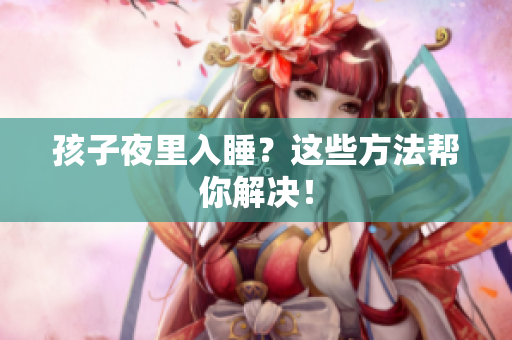 孩子夜里入睡？这些方法帮你解决！