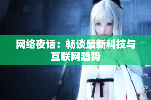网络夜话：畅谈最新科技与互联网趋势