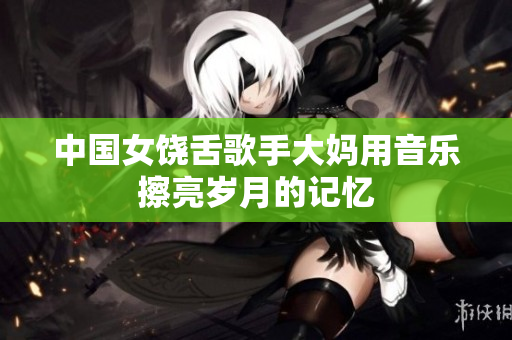 中国女饶舌歌手大妈用音乐擦亮岁月的记忆