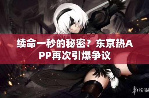 续命一秒的秘密？东京热APP再次引爆争议