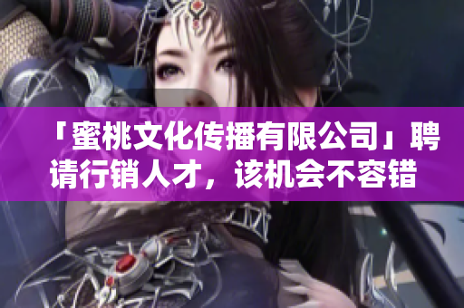 「蜜桃文化传播有限公司」聘请行销人才，该机会不容错失！