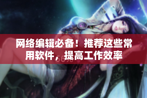 网络编辑必备！推荐这些常用软件，提高工作效率