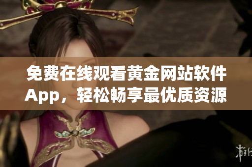 免费在线观看黄金网站软件App，轻松畅享最优质资源