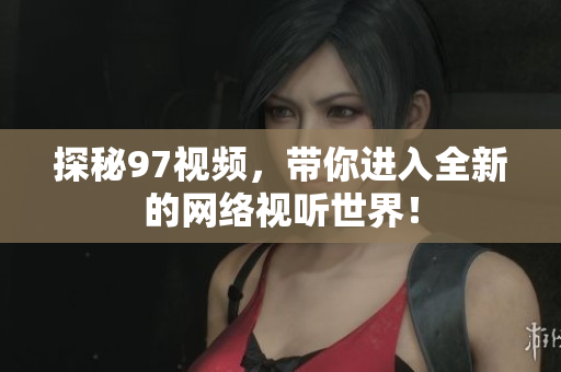 探秘97视频，带你进入全新的网络视听世界！