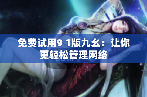 免费试用9 1版九幺：让你更轻松管理网络