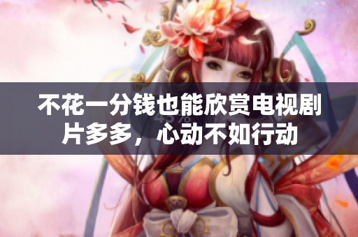 不花一分钱也能欣赏电视剧片多多，心动不如行动