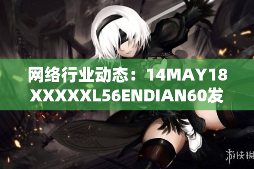网络行业动态：14MAY18XXXXXL56ENDIAN60发布最新消息