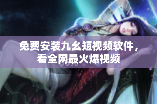 免费安装九幺短视频软件，看全网最火爆视频
