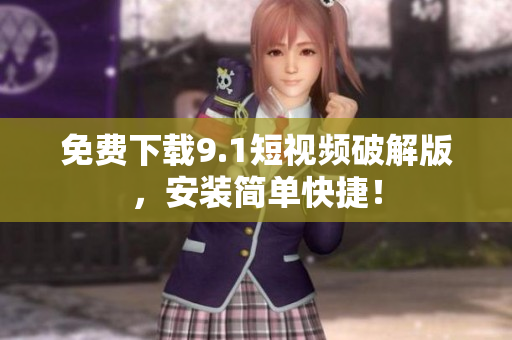 免费下载9.1短视频破解版，安装简单快捷！