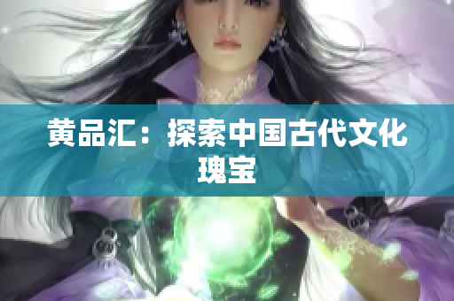 黄品汇：探索中国古代文化瑰宝