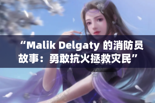 “Malik Delgaty 的消防员故事：勇敢抗火拯救灾民”