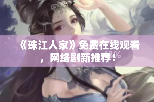 《珠江人家》免费在线观看，网络剧新推荐！