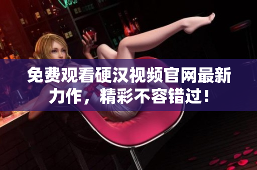 免费观看硬汉视频官网最新力作，精彩不容错过！