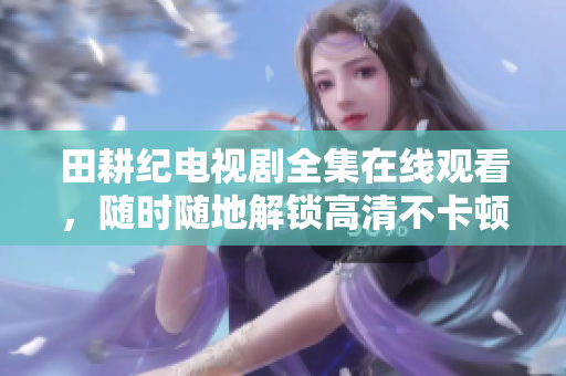 田耕纪电视剧全集在线观看，随时随地解锁高清不卡顿