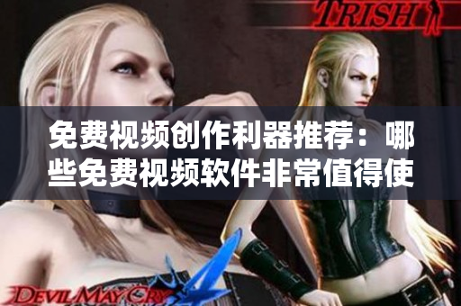 免费视频创作利器推荐：哪些免费视频软件非常值得使用？