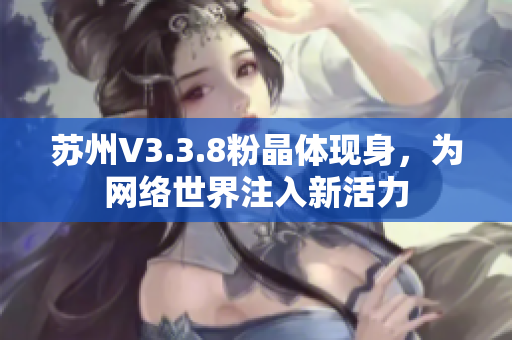 苏州V3.3.8粉晶体现身，为网络世界注入新活力
