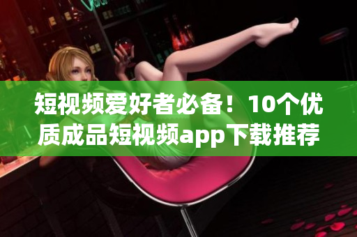 短视频爱好者必备！10个优质成品短视频app下载推荐