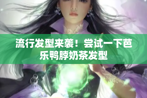 流行发型来袭！尝试一下芭乐鸭脖奶茶发型