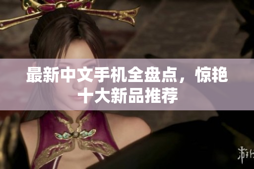 最新中文手机全盘点，惊艳十大新品推荐