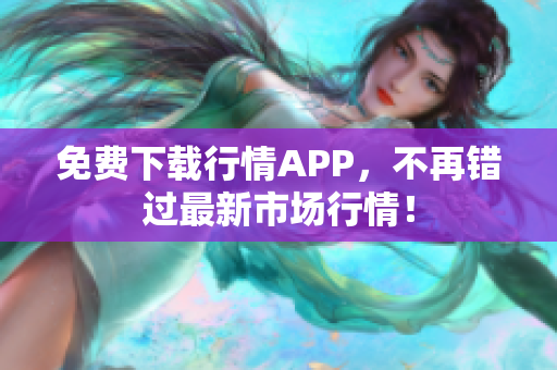 免费下载行情APP，不再错过最新市场行情！