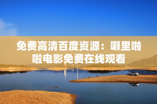 免费高清百度资源：噼里啪啦电影免费在线观看