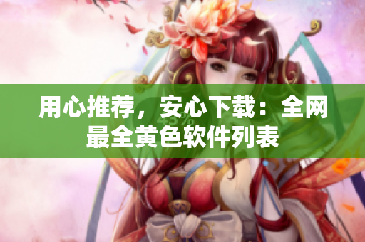 用心推荐，安心下载：全网最全黄色软件列表