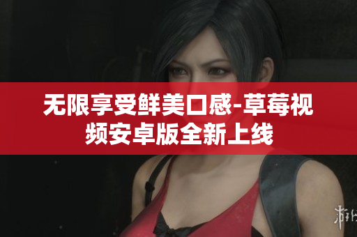 无限享受鲜美口感-草莓视频安卓版全新上线