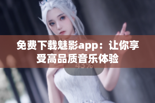 免费下载魅影app：让你享受高品质音乐体验