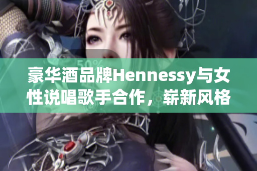 豪华酒品牌Hennessy与女性说唱歌手合作，崭新风格展现
