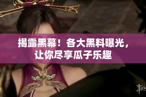 揭露黑幕！各大黑料曝光，让你尽享瓜子乐趣