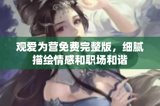 观爱为营免费完整版，细腻描绘情感和职场和谐