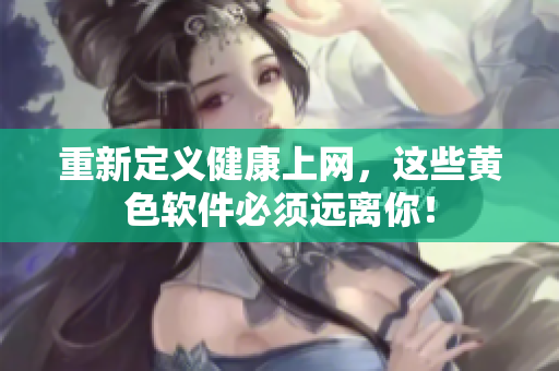重新定义健康上网，这些黄色软件必须远离你！