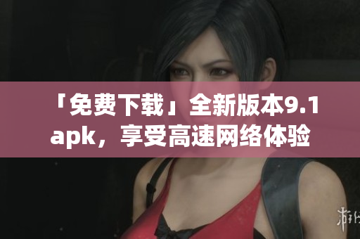 「免费下载」全新版本9.1 apk，享受高速网络体验