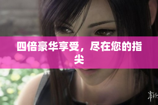 四倍豪华享受，尽在您的指尖