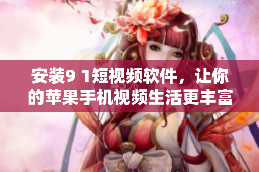 安装9 1短视频软件，让你的苹果手机视频生活更丰富