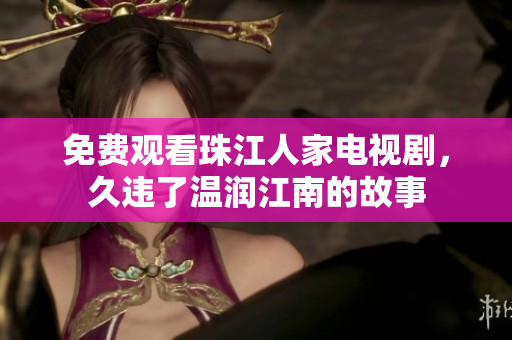 免费观看珠江人家电视剧，久违了温润江南的故事